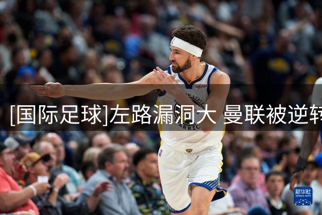 [国际足球]左路漏洞大 曼联被逆转